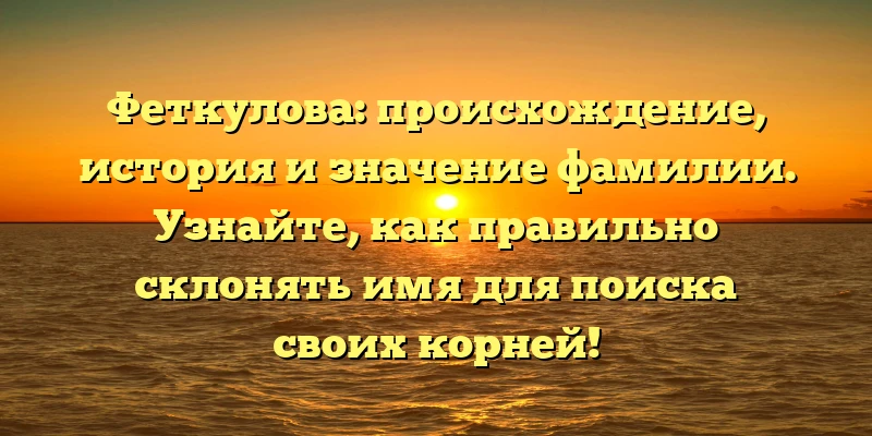 Феткулова: происхождение, история и значение фамилии. Узнайте, как правильно склонять имя для поиска своих корней! Феткулова: происхождение, история и значение фамилии. Узнайте, как правильно склонять имя для поиска своих корней!