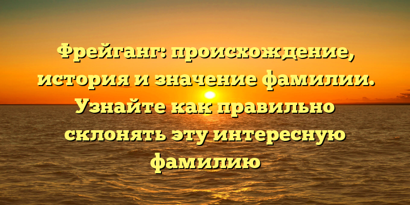 Фрейганг: происхождение, история и значение фамилии. Узнайте как правильно склонять эту интересную фамилию