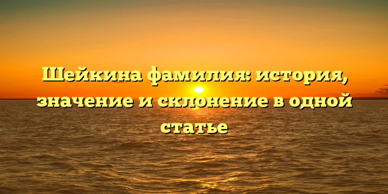 Шейкина фамилия: история, значение и склонение в одной статье
