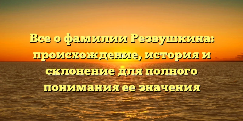 Все о фамилии Резвушкина: происхождение, история и склонение для полного понимания ее значения Все о фамилии Резвушкина: происхождение, история и склонение для полного понимания ее значения