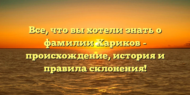 Все, что вы хотели знать о фамилии Хариков - происхождение, история и правила склонения! Все, что вы хотели знать о фамилии Хариков - происхождение, история и правила склонения!