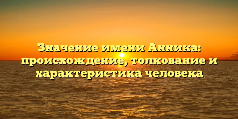 Значение имени Анника: происхождение, толкование и характеристика человека Значение имени Анника: происхождение, толкование и характеристика человека