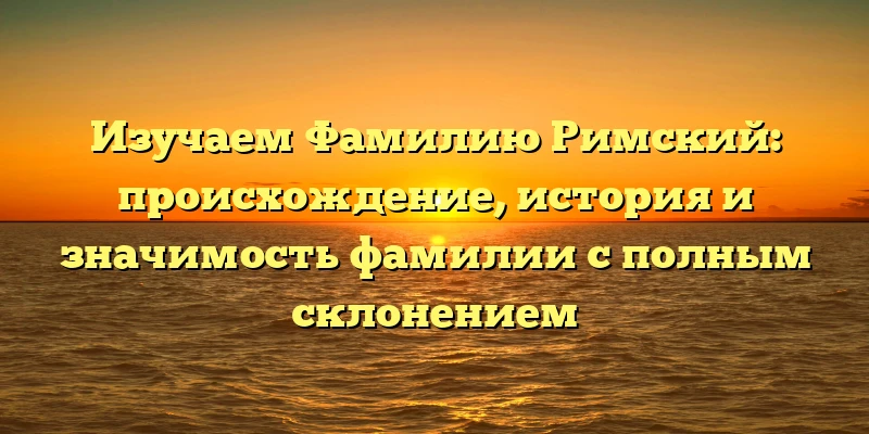 Изучаем Фамилию Римский: происхождение, история и значимость фамилии с полным склонением Изучаем Фамилию Римский: происхождение, история и значимость фамилии с полным склонением