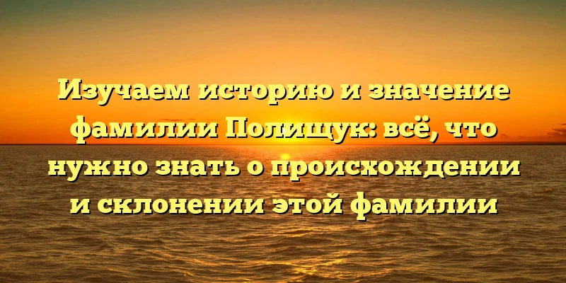 Изучаем историю и значение фамилии Полищук: всё, что нужно знать о происхождении и склонении этой фамилии Изучаем историю и значение фамилии Полищук: всё, что нужно знать о происхождении и склонении этой фамилии