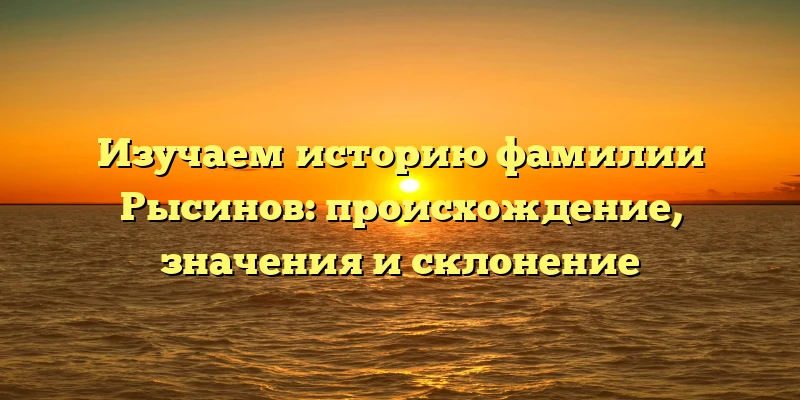 Изучаем историю фамилии Рысинов: происхождение, значения и склонение Изучаем историю фамилии Рысинов: происхождение, значения и склонение