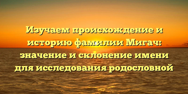 Изучаем происхождение и историю фамилии Мигач: значение и склонение имени для исследования родословной Изучаем происхождение и историю фамилии Мигач: значение и склонение имени для исследования родословной