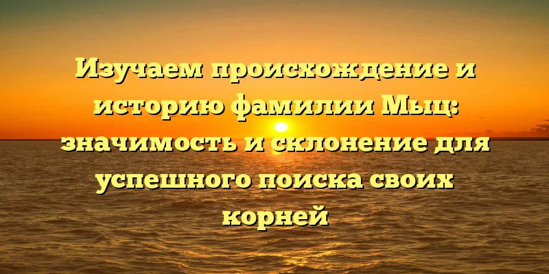 Изучаем происхождение и историю фамилии Мыц: значимость и склонение для успешного поиска своих корней