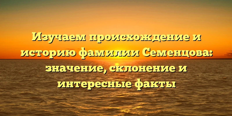 Изучаем происхождение и историю фамилии Семенцова: значение, склонение и интересные факты Изучаем происхождение и историю фамилии Семенцова: значение, склонение и интересные факты