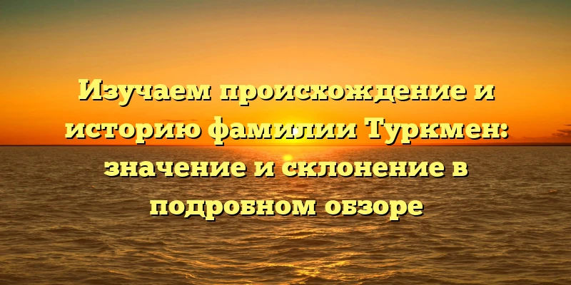 Изучаем происхождение и историю фамилии Туркмен: значение и склонение в подробном обзоре Изучаем происхождение и историю фамилии Туркмен: значение и склонение в подробном обзоре