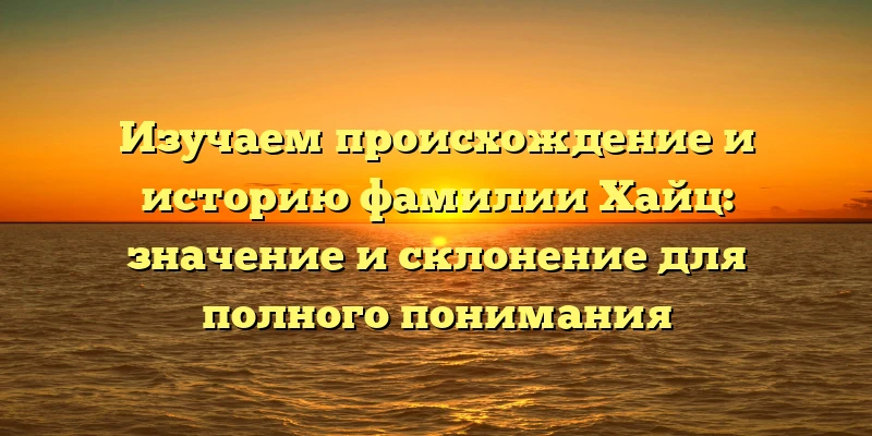 Изучаем происхождение и историю фамилии Хайц: значение и склонение для полного понимания Изучаем происхождение и историю фамилии Хайц: значение и склонение для полного понимания