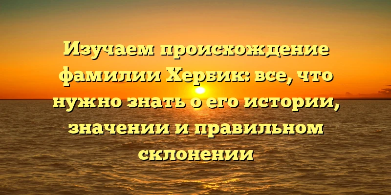 Изучаем происхождение фамилии Хербик: все, что нужно знать о его истории, значении и правильном склонении Изучаем происхождение фамилии Хербик: все, что нужно знать о его истории, значении и правильном склонении