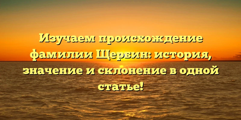 Изучаем происхождение фамилии Щербин: история, значение и склонение в одной статье! Изучаем происхождение фамилии Щербин: история, значение и склонение в одной статье!