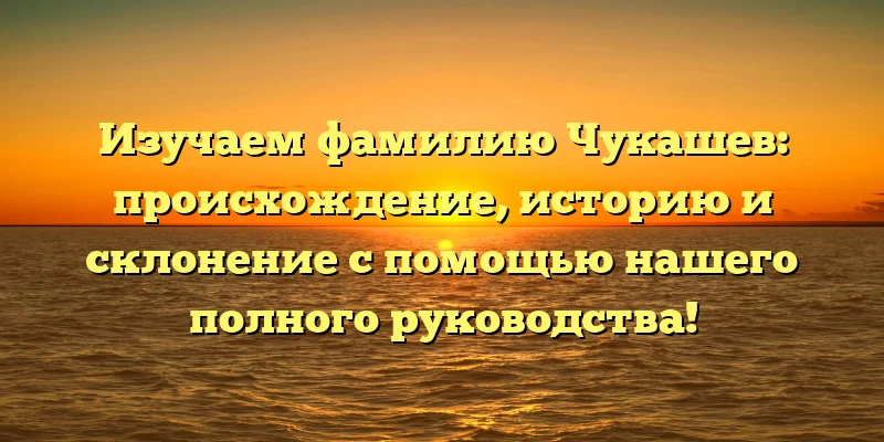 Изучаем фамилию Чукашев: происхождение, историю и склонение с помощью нашего полного руководства! Изучаем фамилию Чукашев: происхождение, историю и склонение с помощью нашего полного руководства!