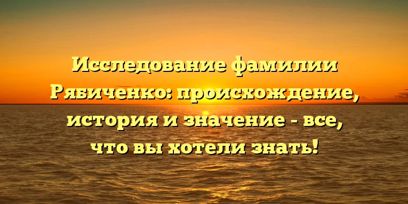 Исследование фамилии Рябиченко: происхождение, история и значение - все, что вы хотели знать! Исследование фамилии Рябиченко: происхождение, история и значение - все, что вы хотели знать!