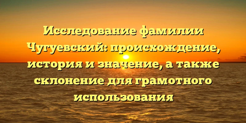 Исследование фамилии Чугуевский: происхождение, история и значение, а также склонение для грамотного использования Исследование фамилии Чугуевский: происхождение, история и значение, а также склонение для грамотного использования