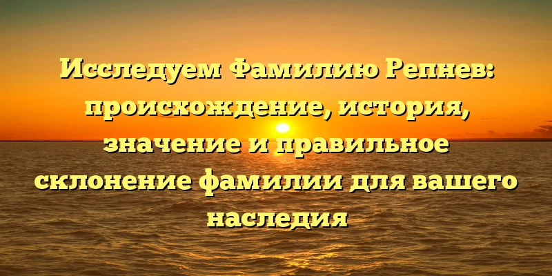 Исследуем Фамилию Репнев: происхождение, история, значение и правильное склонение фамилии для вашего наследия Исследуем Фамилию Репнев: происхождение, история, значение и правильное склонение фамилии для вашего наследия