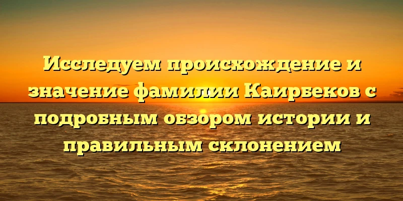 Исследуем происхождение и значение фамилии Каирбеков с подробным обзором истории и правильным склонением Исследуем происхождение и значение фамилии Каирбеков с подробным обзором истории и правильным склонением