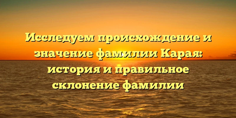 Исследуем происхождение и значение фамилии Карая: история и правильное склонение фамилии Исследуем происхождение и значение фамилии Карая: история и правильное склонение фамилии