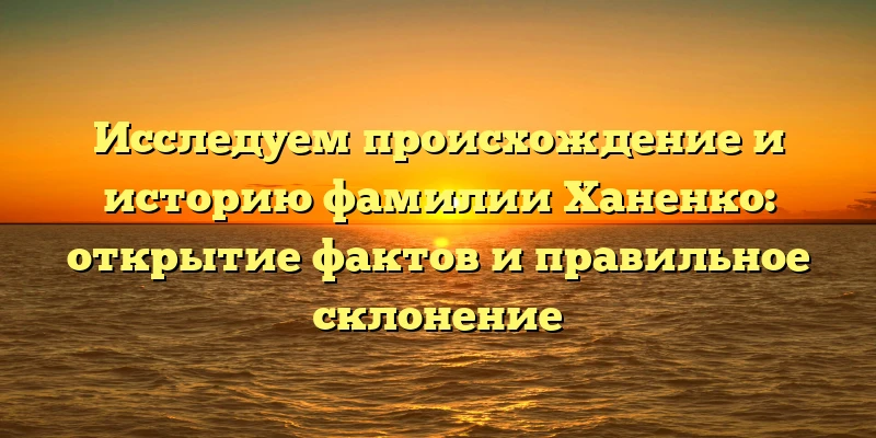 Исследуем происхождение и историю фамилии Ханенко: открытие фактов и правильное склонение Исследуем происхождение и историю фамилии Ханенко: открытие фактов и правильное склонение