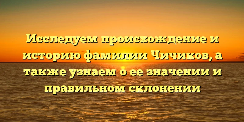 Исследуем происхождение и историю фамилии Чичиков, а также узнаем о ее значении и правильном склонении Исследуем происхождение и историю фамилии Чичиков, а также узнаем о ее значении и правильном склонении
