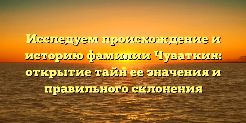 Исследуем происхождение и историю фамилии Чуваткин: открытие тайн ее значения и правильного склонения Исследуем происхождение и историю фамилии Чуваткин: открытие тайн ее значения и правильного склонения