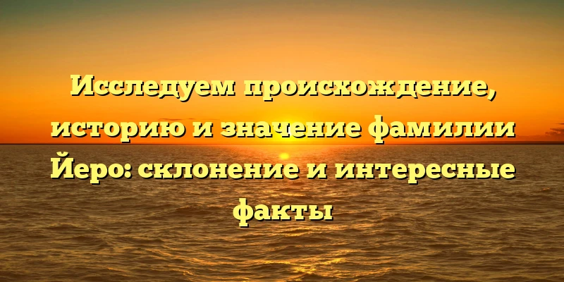 Исследуем происхождение, историю и значение фамилии Йеро: склонение и интересные факты Исследуем происхождение, историю и значение фамилии Йеро: склонение и интересные факты