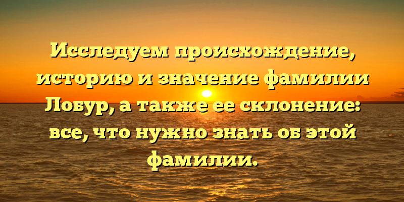 Исследуем происхождение, историю и значение фамилии Лобур, а также ее склонение: все, что нужно знать об этой фамилии.