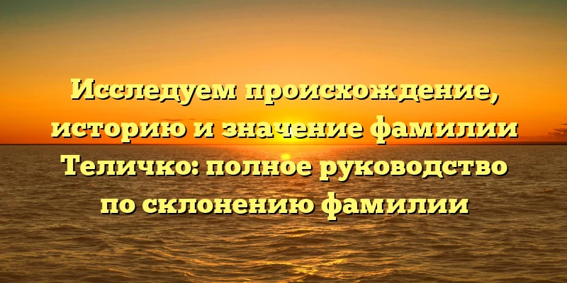 Исследуем происхождение, историю и значение фамилии Теличко: полное руководство по склонению фамилии Исследуем происхождение, историю и значение фамилии Теличко: полное руководство по склонению фамилии