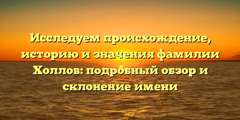 Исследуем происхождение, историю и значения фамилии Холлов: подробный обзор и склонение имени Исследуем происхождение, историю и значения фамилии Холлов: подробный обзор и склонение имени