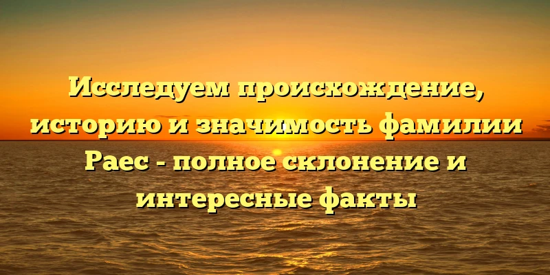 Исследуем происхождение, историю и значимость фамилии Раес - полное склонение и интересные факты Исследуем происхождение, историю и значимость фамилии Раес - полное склонение и интересные факты
