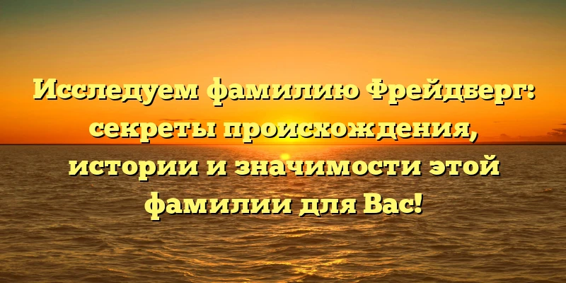 Исследуем фамилию Фрейдберг: секреты происхождения, истории и значимости этой фамилии для Вас! Исследуем фамилию Фрейдберг: секреты происхождения, истории и значимости этой фамилии для Вас!