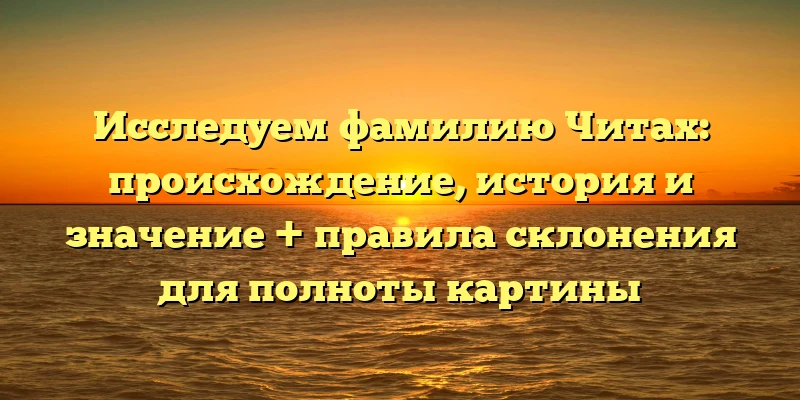 Исследуем фамилию Читах: происхождение, история и значение + правила склонения для полноты картины Исследуем фамилию Читах: происхождение, история и значение + правила склонения для полноты картины