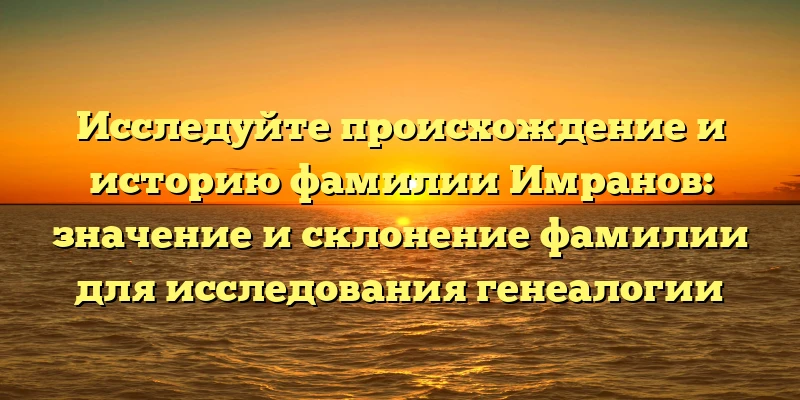 Исследуйте происхождение и историю фамилии Имранов: значение и склонение фамилии для исследования генеалогии