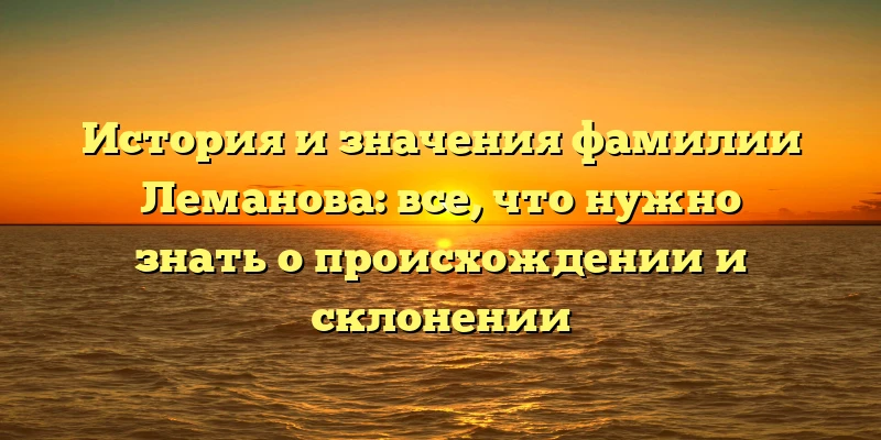 История и значения фамилии Леманова: все, что нужно знать о происхождении и склонении История и значения фамилии Леманова: все, что нужно знать о происхождении и склонении