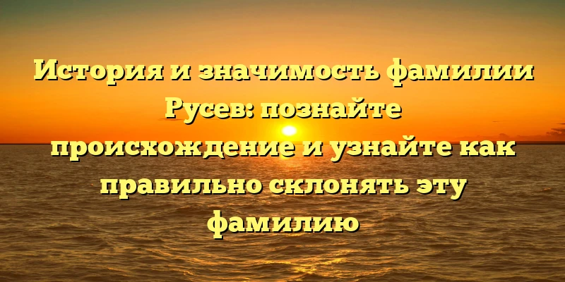 История и значимость фамилии Русев: познайте происхождение и узнайте как правильно склонять эту фамилию История и значимость фамилии Русев: познайте происхождение и узнайте как правильно склонять эту фамилию