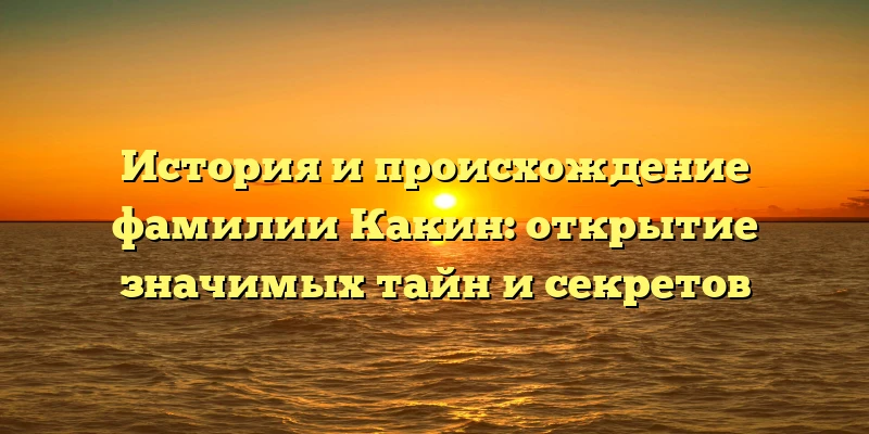 История и происхождение фамилии Какин: открытие значимых тайн и секретов История и происхождение фамилии Какин: открытие значимых тайн и секретов