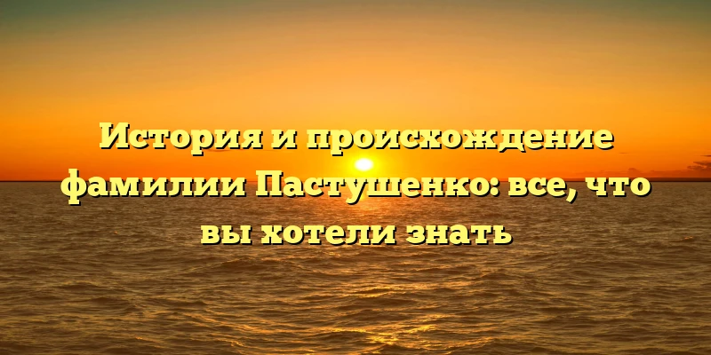 История и происхождение фамилии Пастушенко: все, что вы хотели знать История и происхождение фамилии Пастушенко: все, что вы хотели знать