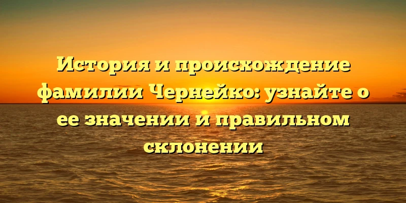 История и происхождение фамилии Чернейко: узнайте о ее значении и правильном склонении История и происхождение фамилии Чернейко: узнайте о ее значении и правильном склонении