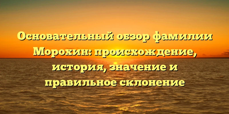 Основательный обзор фамилии Морохин: происхождение, история, значение и правильное склонение Основательный обзор фамилии Морохин: происхождение, история, значение и правильное склонение