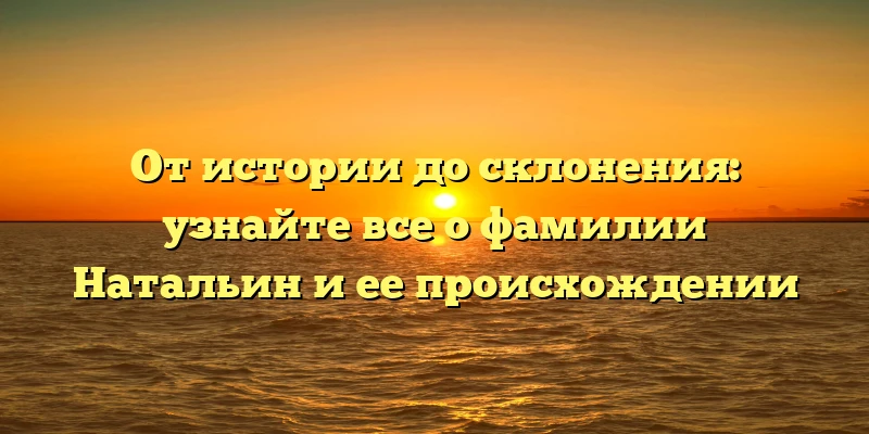 От истории до склонения: узнайте все о фамилии Натальин и ее происхождении От истории до склонения: узнайте все о фамилии Натальин и ее происхождении