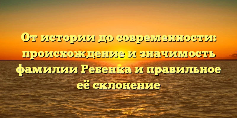 От истории до современности: происхождение и значимость фамилии Ребенка и правильное её склонение От истории до современности: происхождение и значимость фамилии Ребенка и правильное её склонение