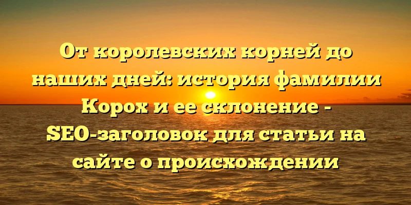 От королевских корней до наших дней: история фамилии Корох и ее склонение - SEO-заголовок для статьи на сайте о происхождении фамилии Корох. От королевских корней до наших дней: история фамилии Корох и ее склонение - SEO-заголовок для статьи на сайте о происхождении фамилии Корох.