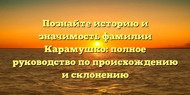 Познайте историю и значимость фамилии Карамушко: полное руководство по происхождению и склонению Познайте историю и значимость фамилии Карамушко: полное руководство по происхождению и склонению