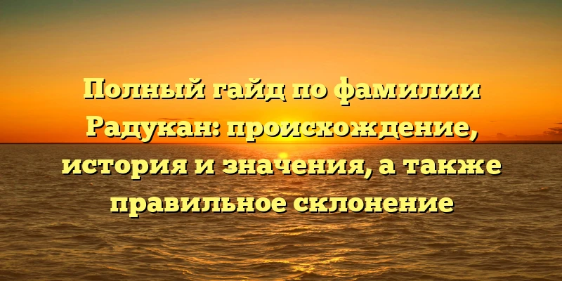 Полный гайд по фамилии Радукан: происхождение, история и значения, а также правильное склонение Полный гайд по фамилии Радукан: происхождение, история и значения, а также правильное склонение