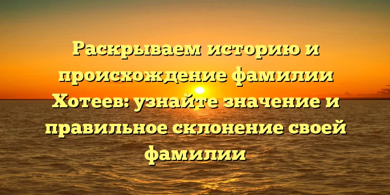Раскрываем историю и происхождение фамилии Хотеев: узнайте значение и правильное склонение своей фамилии Раскрываем историю и происхождение фамилии Хотеев: узнайте значение и правильное склонение своей фамилии