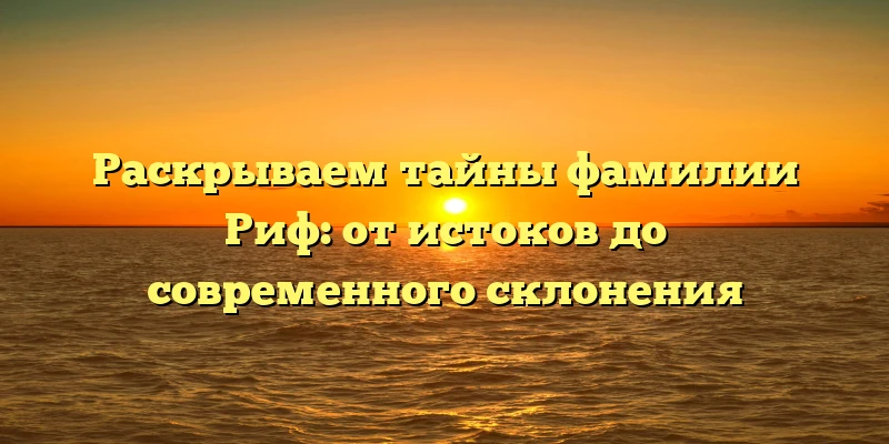 Раскрываем тайны фамилии Риф: от истоков до современного склонения Раскрываем тайны фамилии Риф: от истоков до современного склонения