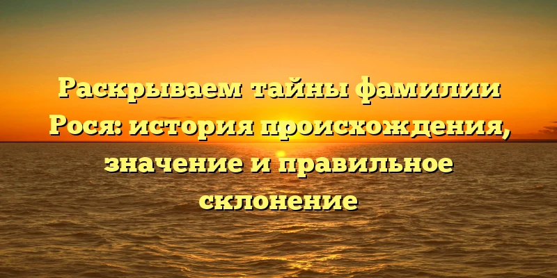 Раскрываем тайны фамилии Рося: история происхождения, значение и правильное склонение Раскрываем тайны фамилии Рося: история происхождения, значение и правильное склонение