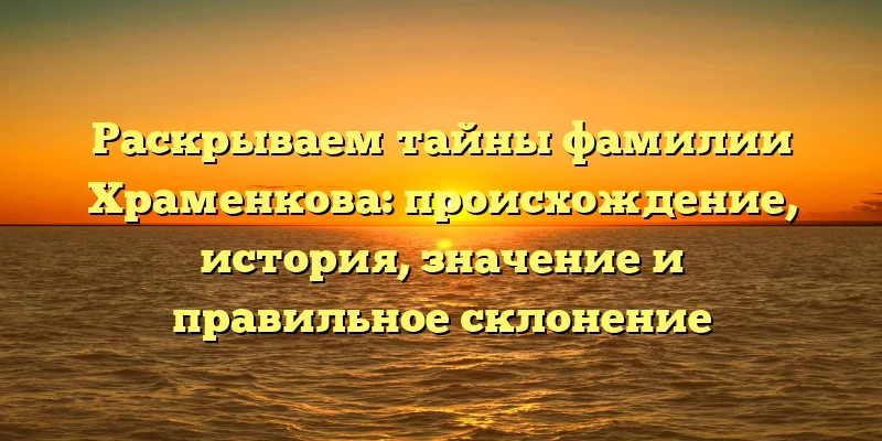 Раскрываем тайны фамилии Храменкова: происхождение, история, значение и правильное склонение