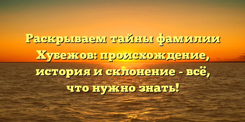 Раскрываем тайны фамилии Хубежов: происхождение, история и склонение - всё, что нужно знать! Раскрываем тайны фамилии Хубежов: происхождение, история и склонение - всё, что нужно знать!