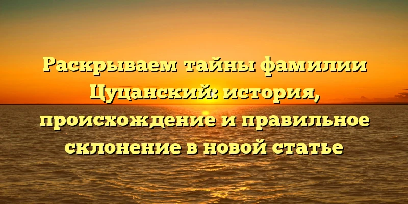 Раскрываем тайны фамилии Цуцанский: история, происхождение и правильное склонение в новой статье Раскрываем тайны фамилии Цуцанский: история, происхождение и правильное склонение в новой статье